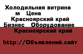 Холодильная витрина 3 м › Цена ­ 49 000 - Красноярский край Бизнес » Оборудование   . Красноярский край